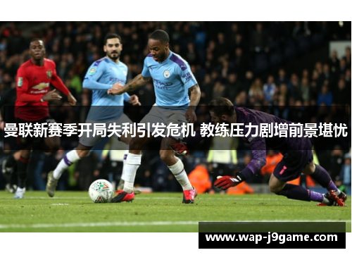 曼联新赛季开局失利引发危机 教练压力剧增前景堪忧