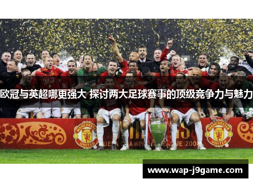 欧冠与英超哪更强大 探讨两大足球赛事的顶级竞争力与魅力