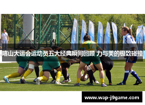 喀山大运会运动员五大经典瞬间回顾 力与美的极致碰撞