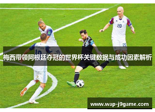 梅西带领阿根廷夺冠的世界杯关键数据与成功因素解析
