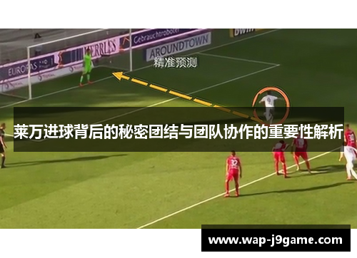 莱万进球背后的秘密团结与团队协作的重要性解析